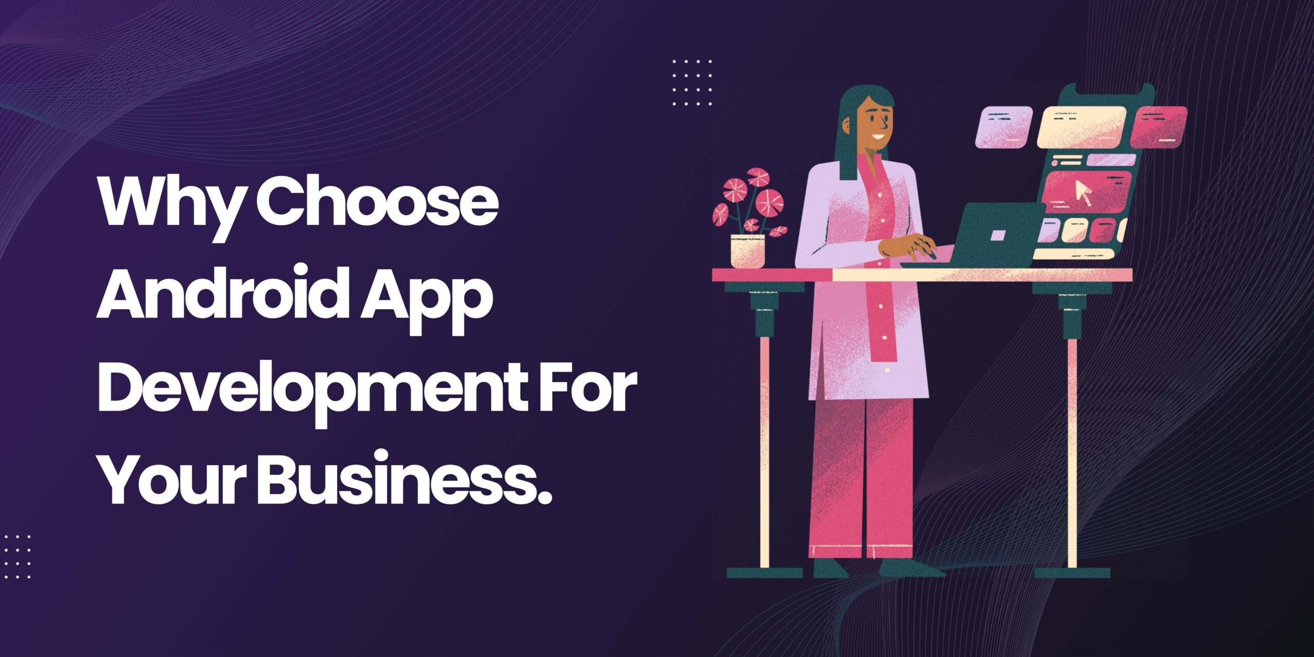 Why Android App Development Still Matters for Businesses in 2025